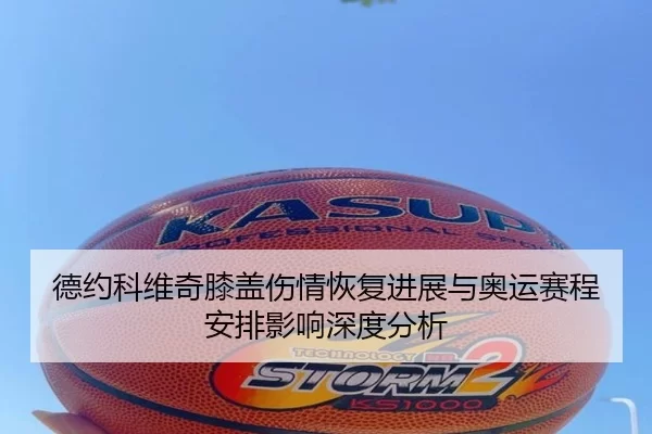 德约科维奇膝盖伤情恢复进展与奥运赛程安排影响深度分析